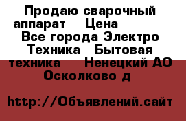 Продаю сварочный аппарат  › Цена ­ 3 000 - Все города Электро-Техника » Бытовая техника   . Ненецкий АО,Осколково д.